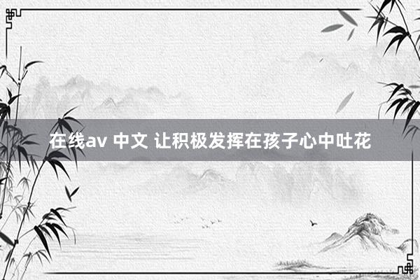 在线av 中文 让积极发挥在孩子心中吐花