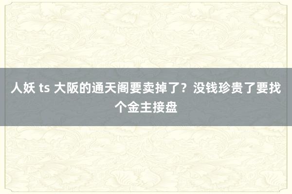 人妖 ts 大阪的通天阁要卖掉了？没钱珍贵了要找个金主接盘