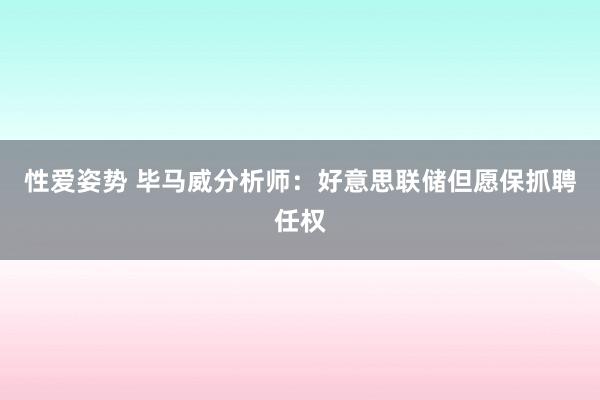 性爱姿势 毕马威分析师：好意思联储但愿保抓聘任权