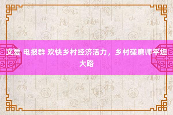 文爱 电报群 欢快乡村经济活力，乡村磋磨师平坦大路