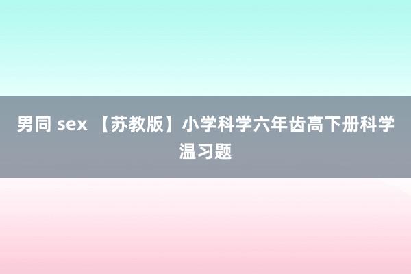 男同 sex 【苏教版】小学科学六年齿高下册科学温习题