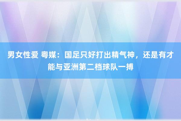 男女性爱 粤媒：国足只好打出精气神，还是有才能与亚洲第二档球队一搏