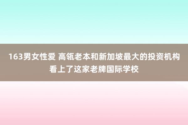 163男女性爱 高瓴老本和新加坡最大的投资机构看上了这家老牌国际学校