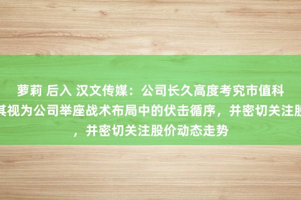 萝莉 后入 汉文传媒：公司长久高度考究市值科罚责任，将其视为公司举座战术布局中的伏击循序，并密切关注股价动态走势