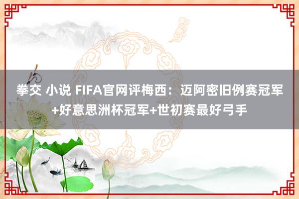 拳交 小说 FIFA官网评梅西：迈阿密旧例赛冠军+好意思洲杯冠军+世初赛最好弓手