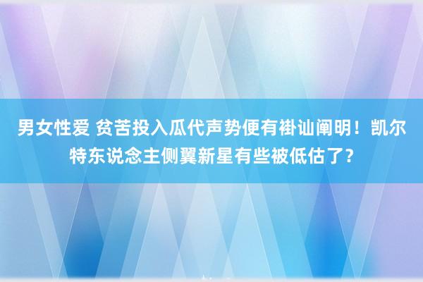 男女性爱 贫苦投入瓜代声势便有褂讪阐明！凯尔特东说念主侧翼新星有些被低估了？