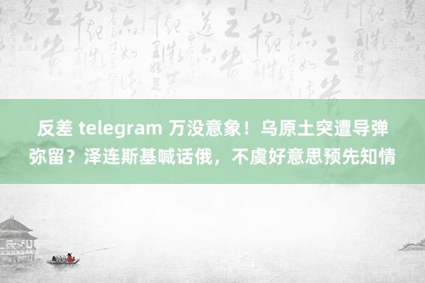 反差 telegram 万没意象！乌原土突遭导弹弥留？泽连斯基喊话俄，不虞好意思预先知情