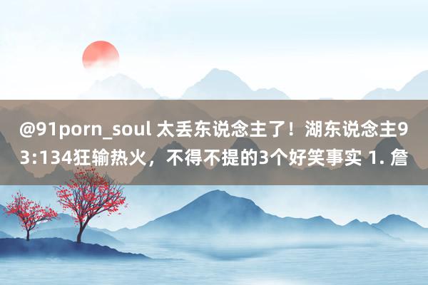 @91porn_soul 太丢东说念主了！湖东说念主93:134狂输热火，不得不提的3个好笑事实 1. 詹