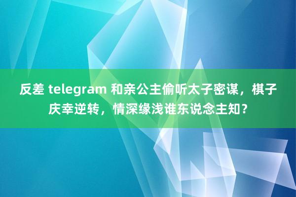 反差 telegram 和亲公主偷听太子密谋，棋子庆幸逆转，情深缘浅谁东说念主知？