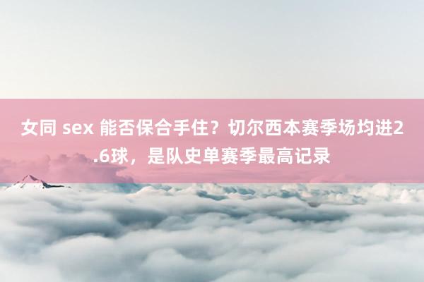 女同 sex 能否保合手住？切尔西本赛季场均进2.6球，是队史单赛季最高记录