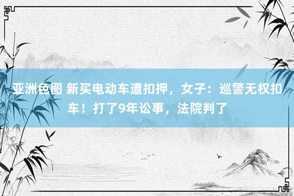 亚洲色图 新买电动车遭扣押，女子：巡警无权扣车！打了9年讼事，法院判了