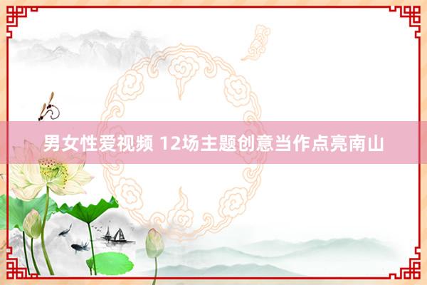 男女性爱视频 12场主题创意当作点亮南山