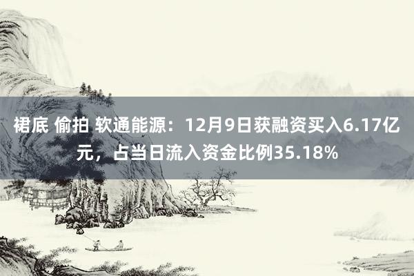 裙底 偷拍 软通能源：12月9日获融资买入6.17亿元，占当日流入资金比例35.18%