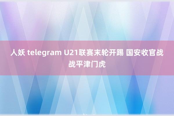 人妖 telegram U21联赛末轮开踢 国安收官战战平津门虎