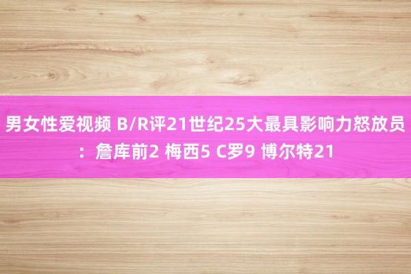 男女性爱视频 B/R评21世纪25大最具影响力怒放员：詹库前2 梅西5 C罗9 博尔特21