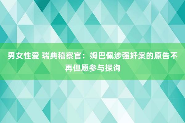 男女性爱 瑞典稽察官：姆巴佩涉强奸案的原告不再但愿参与探询