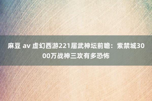 麻豆 av 虚幻西游221届武神坛前瞻：紫禁城3000万战神三攻有多恐怖