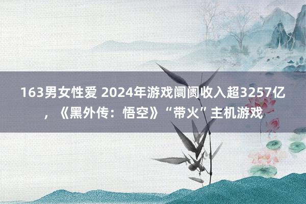 163男女性爱 2024年游戏阛阓收入超3257亿，《黑外传：悟空》“带火”主机游戏