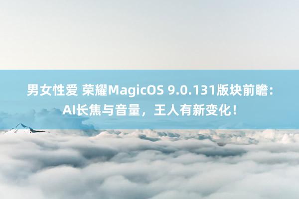 男女性爱 荣耀MagicOS 9.0.131版块前瞻：AI长焦与音量，王人有新变化！