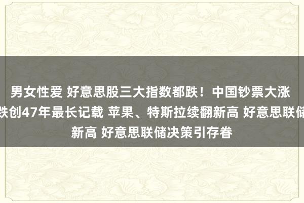 男女性爱 好意思股三大指数都跌！中国钞票大涨 说念指九连跌创47年最长记载 苹果、特斯拉续翻新高 好意思联储决策引存眷