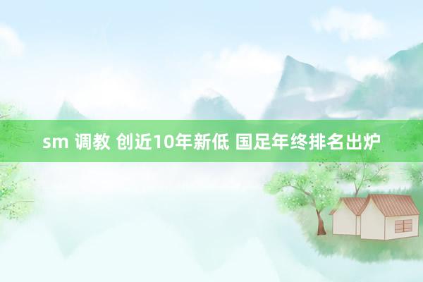 sm 调教 创近10年新低 国足年终排名出炉