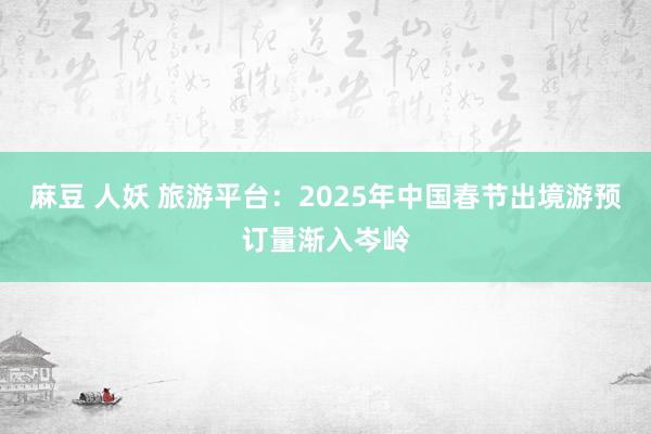 麻豆 人妖 旅游平台：2025年中国春节出境游预订量渐入岑岭