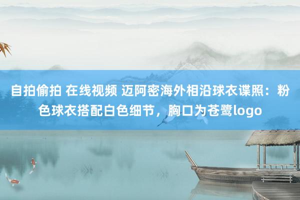 自拍偷拍 在线视频 迈阿密海外相沿球衣谍照：粉色球衣搭配白色细节，胸口为苍鹭logo