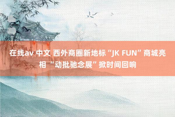 在线av 中文 西外商圈新地标“JK FUN”商城亮相 “动批驰念展”掀时间回响