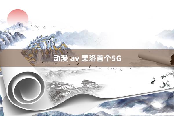 动漫 av 果洛首个5G