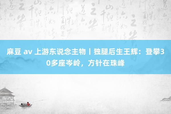 麻豆 av 上游东说念主物丨独腿后生王辉：登攀30多座岑岭，方针在珠峰