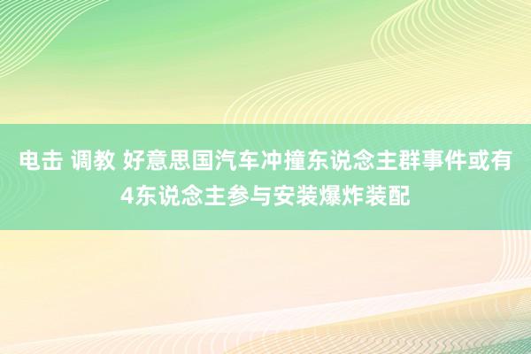 电击 调教 好意思国汽车冲撞东说念主群事件或有4东说念主参与安装爆炸装配