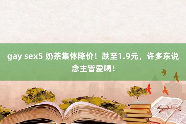 gay sex5 奶茶集体降价！跌至1.9元，许多东说念主皆爱喝！