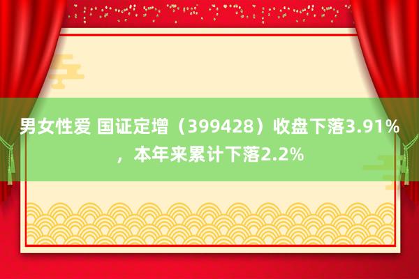 男女性爱 国证定增（399428）收盘下落3.91%，本年来累计下落2.2%