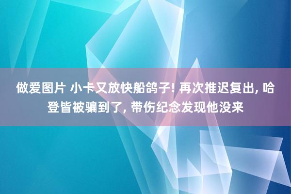 做爱图片 小卡又放快船鸽子! 再次推迟复出， 哈登皆被骗到了， 带伤纪念发现他没来