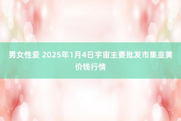 男女性爱 2025年1月4日宇宙主要批发市集韭黄价钱行情