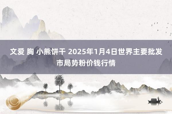 文爱 胸 小熊饼干 2025年1月4日世界主要批发市局势粉价钱行情