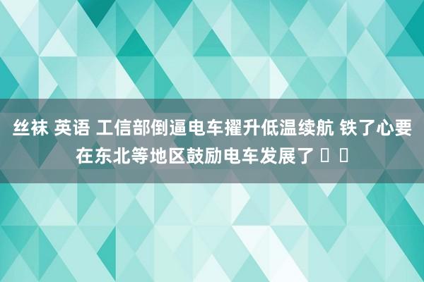 丝袜 英语 工信部倒逼电车擢升低温续航 铁了心要在东北等地区鼓励电车发展了 ​​