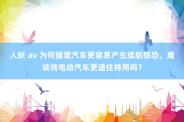 人妖 av 为何插混汽车更容易产生续航惊恐，难谈纯电动汽车更适住持用吗？