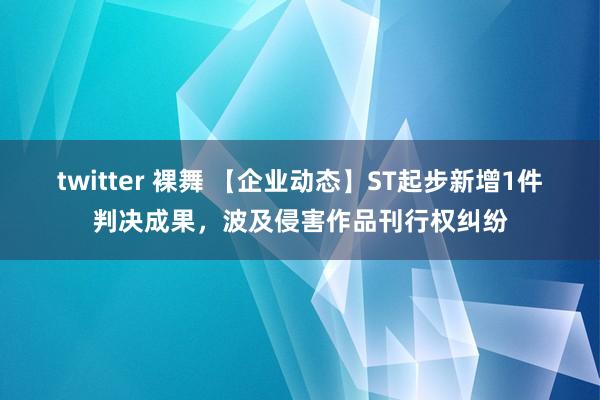 twitter 裸舞 【企业动态】ST起步新增1件判决成果，波及侵害作品刊行权纠纷