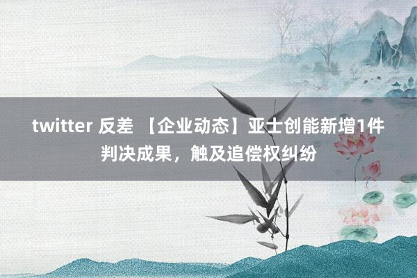 twitter 反差 【企业动态】亚士创能新增1件判决成果，触及追偿权纠纷