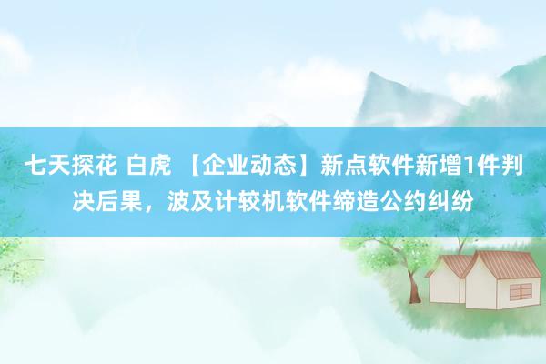 七天探花 白虎 【企业动态】新点软件新增1件判决后果，波及计较机软件缔造公约纠纷