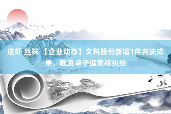 迷奸 丝袜 【企业动态】文科股份新增1件判决成果，触及单子追索权纠纷