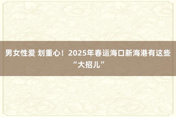 男女性爱 划重心！2025年春运海口新海港有这些“大招儿”