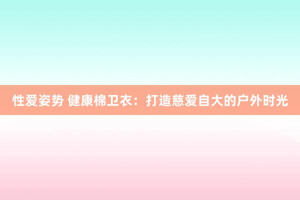 性爱姿势 健康棉卫衣：打造慈爱自大的户外时光