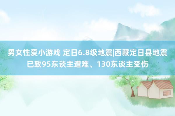 男女性爱小游戏 定日6.8级地震|西藏定日县地震已致95东谈主遭难、130东谈主受伤