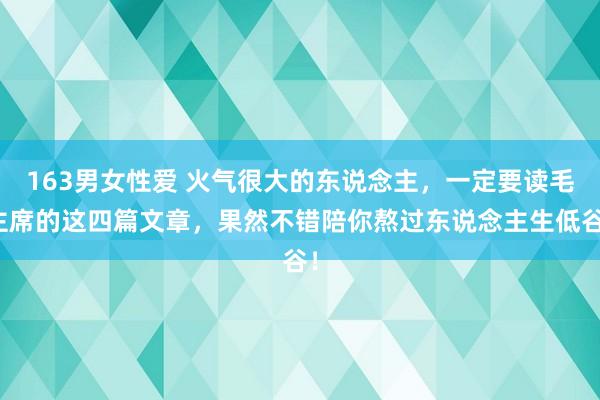 163男女性爱 火气很大的东说念主，一定要读毛主席的这四篇文章，果然不错陪你熬过东说念主生低谷！