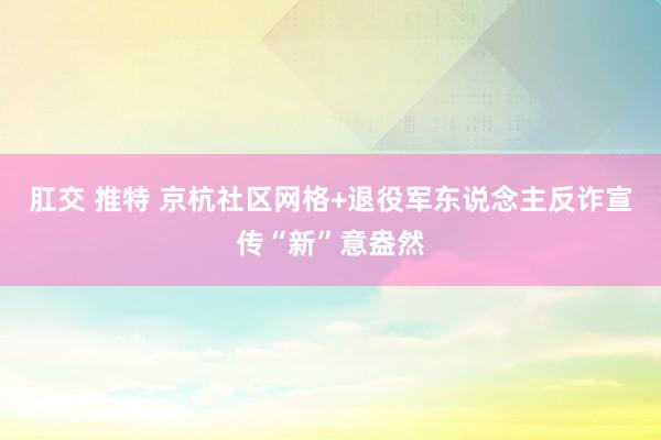 肛交 推特 京杭社区网格+退役军东说念主反诈宣传“新”意盎然