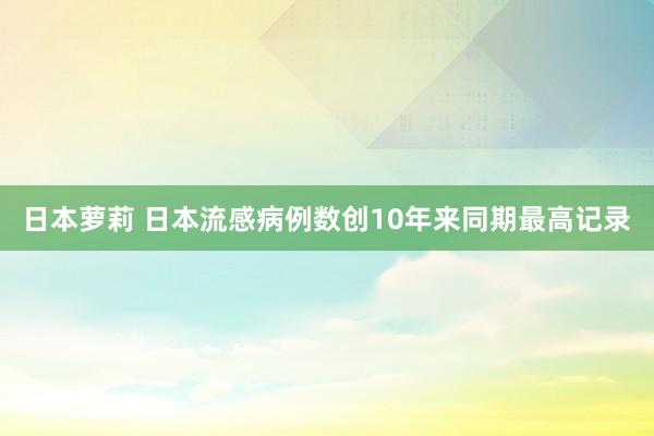 日本萝莉 日本流感病例数创10年来同期最高记录