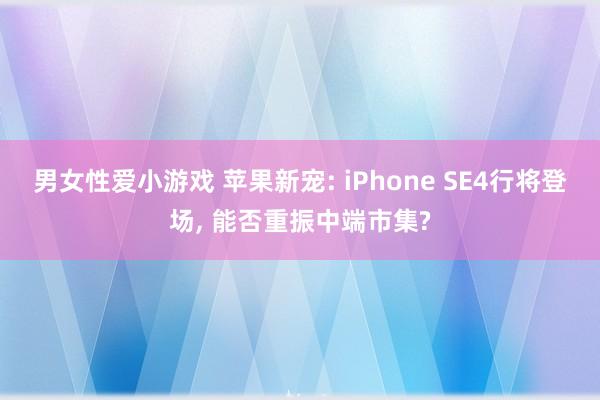 男女性爱小游戏 苹果新宠: iPhone SE4行将登场， 能否重振中端市集?