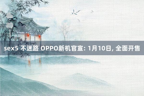 sex5 不迷路 OPPO新机官宣: 1月10日， 全面开售